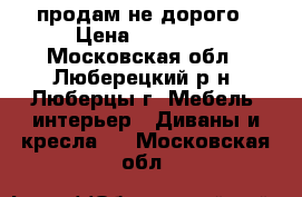 продам не дорого › Цена ­ 10 000 - Московская обл., Люберецкий р-н, Люберцы г. Мебель, интерьер » Диваны и кресла   . Московская обл.